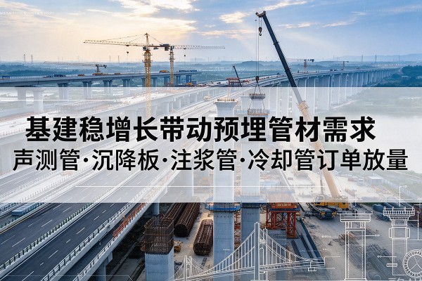 邛崃基建稳增长带动预埋监测管材需求，声测管、沉降板、注浆管订单持续放量