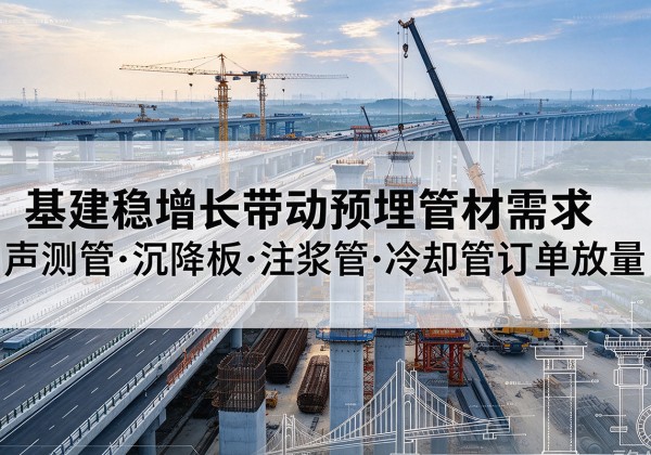 邛崃基建稳增长带动预埋监测管材需求，声测管、沉降板、注浆管订单持续放量